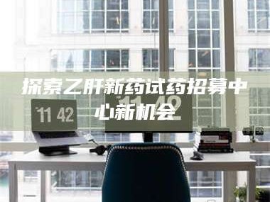 吉林探索乙肝新药试药招募中心新机会