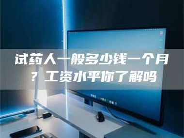 吉林试药人一般多少钱一个月？工资水平你了解吗