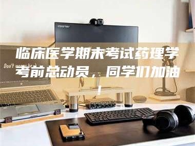 吉林临床医学期末考试药理学考前总动员，同学们加油！