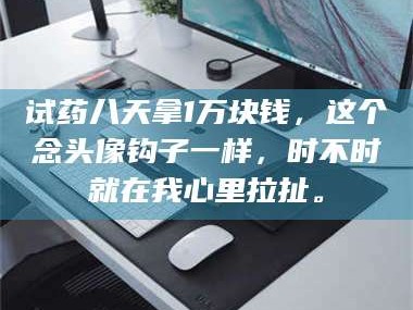 吉林试药八天拿1万块钱，这个念头像钩子一样，时不时就在我心里拉扯。