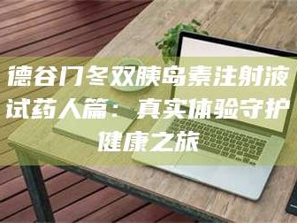 吉林德谷门冬双胰岛素注射液试药人篇：真实体验守护健康之旅