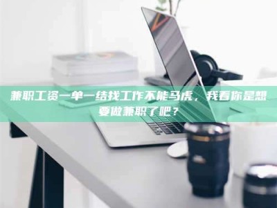 吉林兼职工资一单一结找工作不能马虎，我看你是想要做兼职了吧？