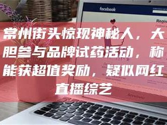 吉林常州街头惊现神秘人，大胆参与品牌试药活动，称能获超值奖励，疑似网红直播综艺