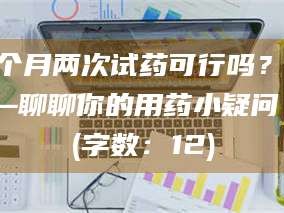 吉林一个月两次试药可行吗？——聊聊你的用药小疑问 (字数：12)
