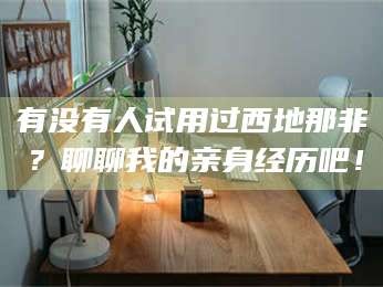 吉林有没有人试用过西地那非？聊聊我的亲身经历吧！