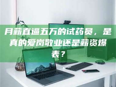 吉林月薪直逼五万的试药员，是真的爱岗敬业还是薪资爆表？