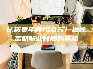 吉林试药员年薪100万！揭秘高薪职业背后的真相