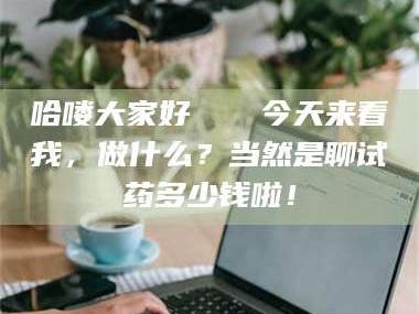 吉林哈喽大家好👋今天来看我，做什么？当然是聊试药多少钱啦！