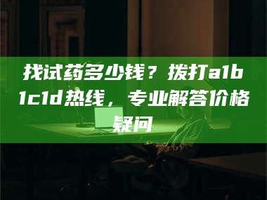 吉林找试药多少钱？拨打a1b1c1d热线，专业解答价格疑问