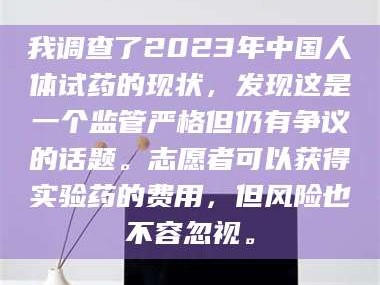 吉林我调查了2023年中国人体试药的现状，发现这是一个监管严格但仍有争议的话题。志愿者可以获得实验药的费用，但风险也不容忽视。