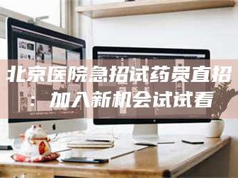 吉林北京医院急招试药员直招：加入新机会试试看