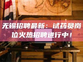 吉林无锡招聘最新：试药员岗位火热招聘进行中！