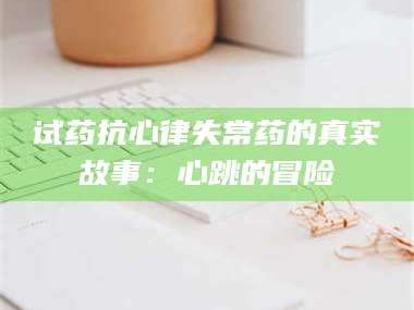 吉林试药抗心律失常药的真实故事：心跳的冒险