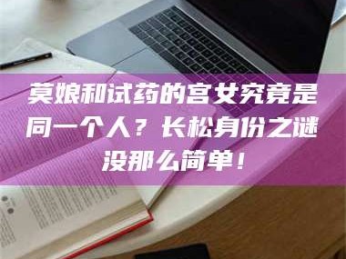 吉林莫娘和试药的宫女究竟是同一个人？长松身份之谜没那么简单！