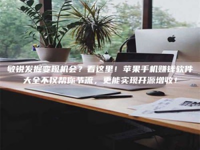 吉林敏锐发掘变现机会？看这里！苹果手机赚钱软件大全不仅帮你节流，更能实现开源增收！