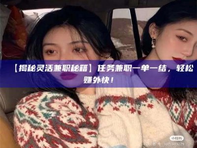 吉林【揭秘灵活兼职秘籍】任务兼职一单一结，轻松赚外快！