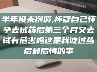 吉林半年没来例假,怀疑自己怀孕去试药后第三个月又去试有危害吗这是我吃过药后最后悔的事