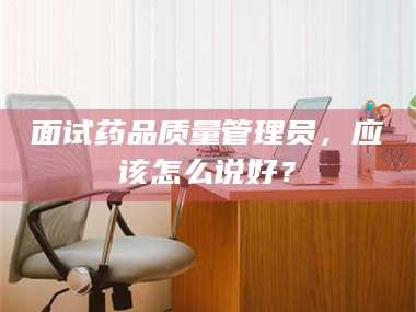 吉林面试药品质量管理员，应该怎么说好？