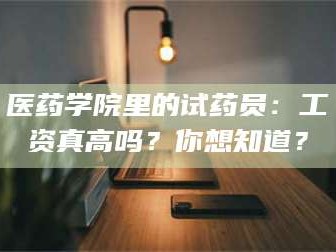 吉林医药学院里的试药员：工资真高吗？你想知道？
