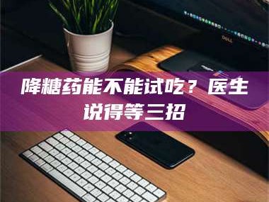 吉林降糖药能不能试吃？医生说得等三招