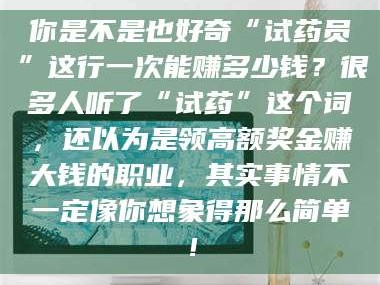 吉林你是不是也好奇“试药员”这行一次能赚多少钱？很多人听了“试药”这个词，还以为是领高额奖金赚大钱的职业，其实事情不一定像你想象得那么简单！