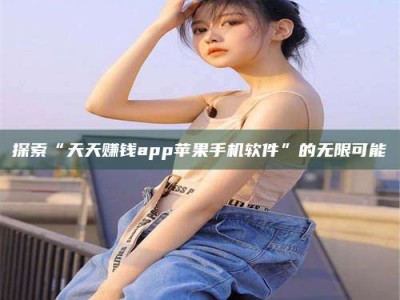 吉林探索“天天赚钱app苹果手机软件”的无限可能