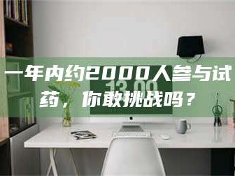 吉林一年内约2000人参与试药，你敢挑战吗？