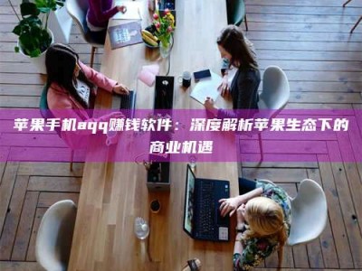 吉林苹果手机aqq赚钱软件：深度解析苹果生态下的商业机遇