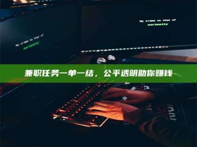 吉林兼职任务一单一结，公平透明助你赚钱