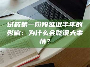 吉林试药第一阶段延迟半年的影响：为什么会耽误大事情？