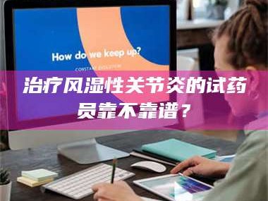 吉林***风湿性关节炎的试药员靠不靠谱？