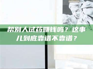吉林帮别人试药赚钱吗？这事儿到底靠谱不靠谱？
