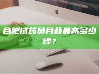 吉林合肥试药员月薪最高多少钱？