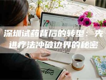 吉林深圳试药背后的转型：先进疗法冲破边界的秘密