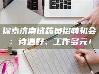 吉林探索济南试药员招聘机会：待遇好、工作多元！