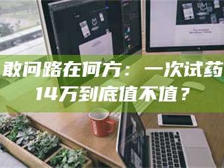 吉林敢问路在何方：一次试药14万到底值不值？