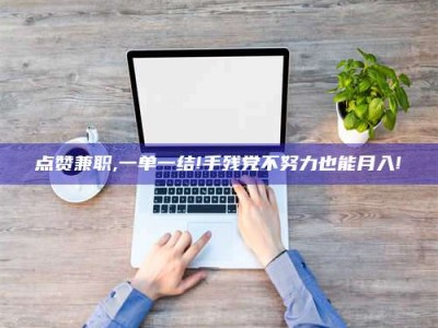 吉林点赞兼职,一单一结!手残党不努力也能月入!