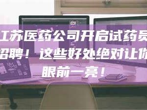 吉林江苏医药公司开启试药员招聘！这些好处绝对让你眼前一亮！