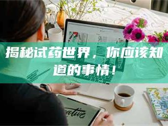 吉林揭秘试药世界，你应该知道的事情！