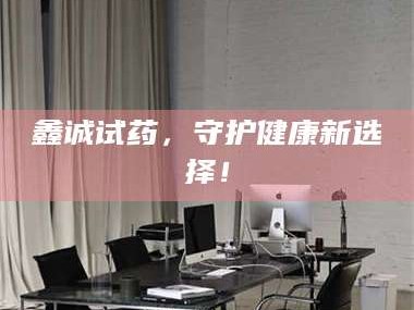 吉林鑫诚试药，守护健康新选择！
