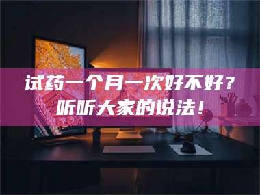 吉林试药一个月一次好不好？听听大家的说法！