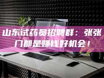 吉林山东试药员招聘群：张张门都是赚钱好机会！