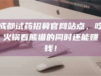 吉林成都试药招募官网站点，吃火锅看熊猫的同时还能赚钱！