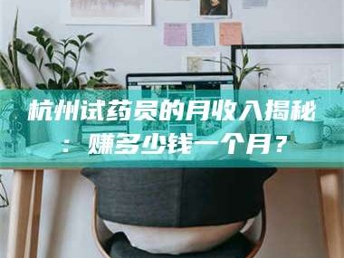 吉林杭州试药员的月收入揭秘：赚多少钱一个月？