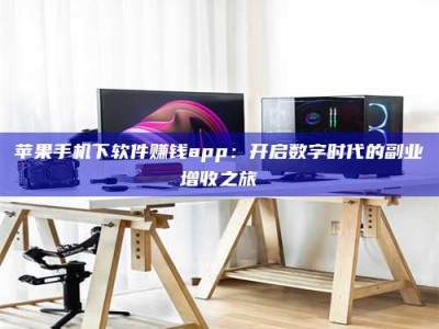 吉林苹果手机下软件赚钱app：开启数字时代的副业增收之旅