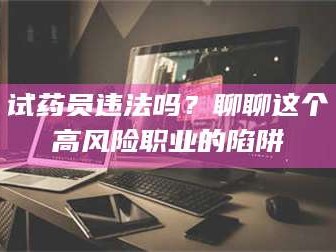 吉林试药员违法吗？聊聊这个高风险职业的陷阱