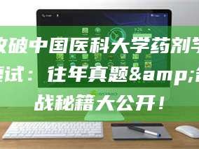 吉林攻破中国医科大学药剂学复试：往年真题&备战秘籍大公开！