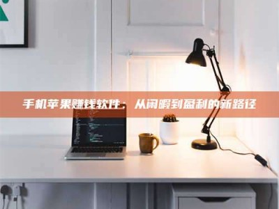 吉林手机苹果赚钱软件：从闲暇到盈利的新路径