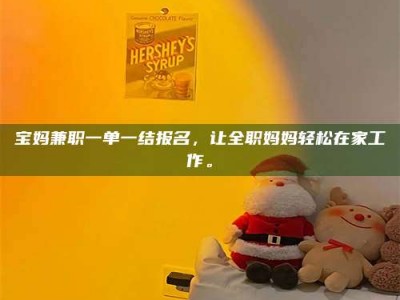 吉林宝妈兼职一单一结报名，让全职妈妈轻松在家工作。