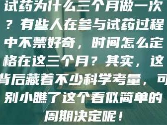 吉林试药为什么三个月做一次？有些人在参与试药过程中不禁好奇，时间怎么定格在这三个月？其实，这背后藏着不少科学考量，可别小瞧了这个看似简单的周期决定呢！
